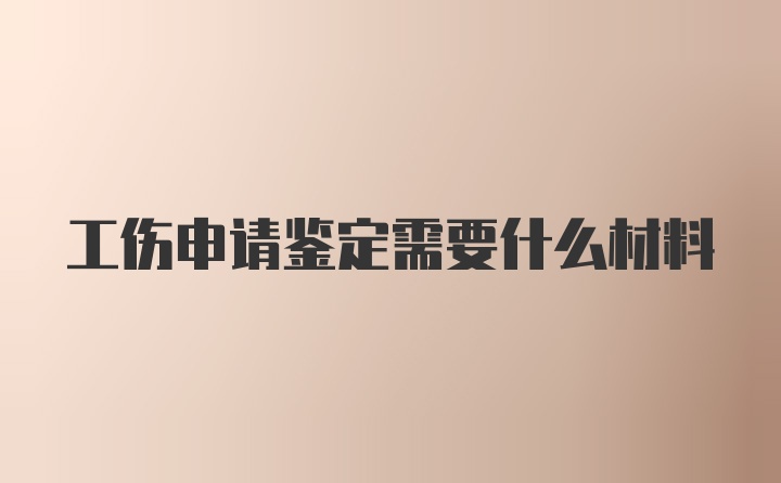 工伤申请鉴定需要什么材料