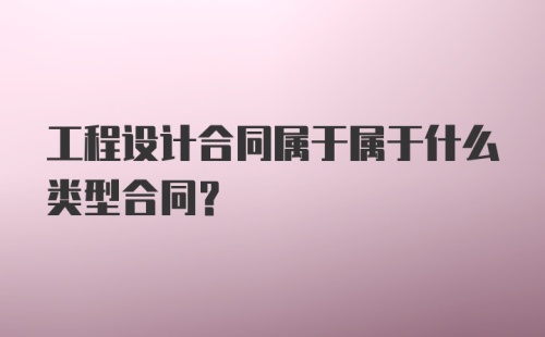 工程设计合同属于属于什么类型合同？