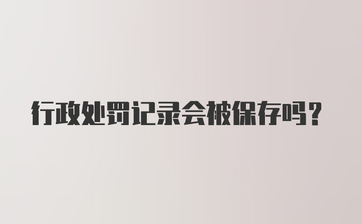 行政处罚记录会被保存吗？