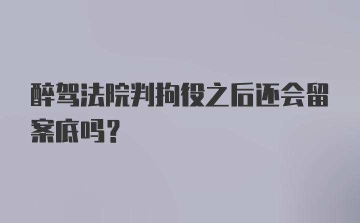 醉驾法院判拘役之后还会留案底吗？