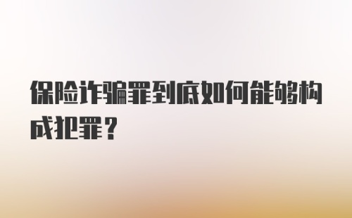 保险诈骗罪到底如何能够构成犯罪？