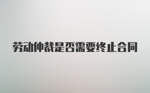 劳动仲裁是否需要终止合同