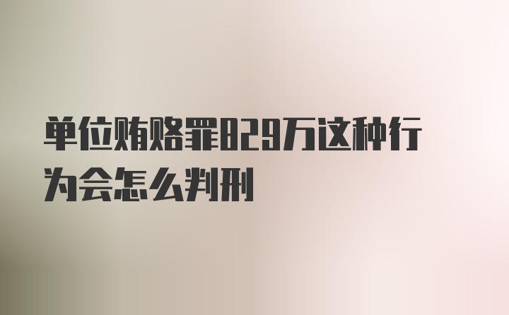 单位贿赂罪829万这种行为会怎么判刑