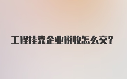 工程挂靠企业税收怎么交？