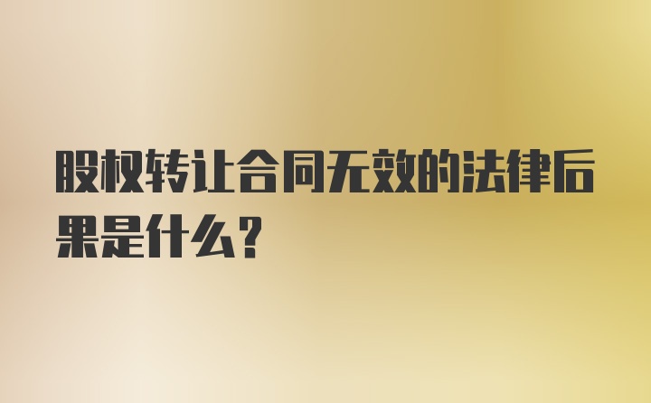 股权转让合同无效的法律后果是什么？