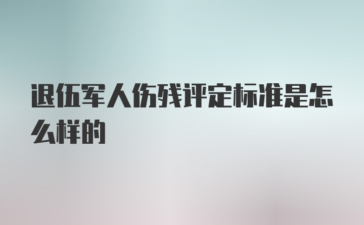 退伍军人伤残评定标准是怎么样的