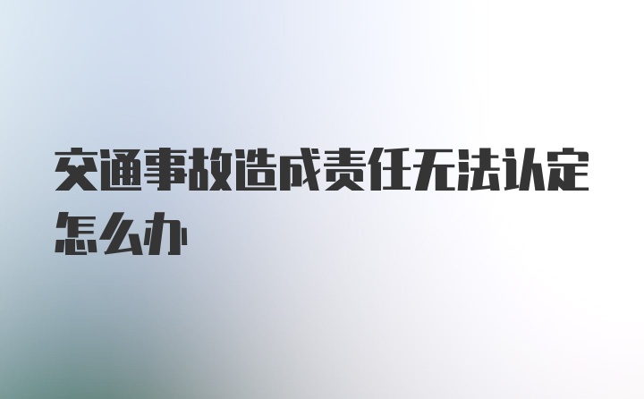 交通事故造成责任无法认定怎么办