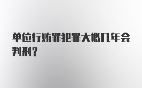 单位行贿罪犯罪大概几年会判刑？