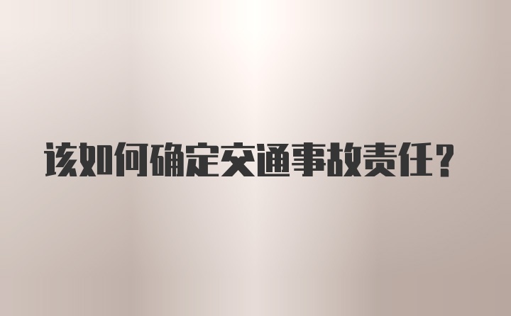 该如何确定交通事故责任？