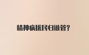 精神病扰民归谁管？