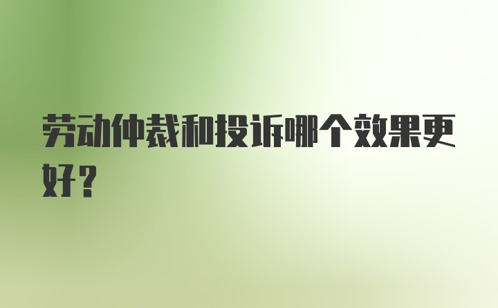 劳动仲裁和投诉哪个效果更好?