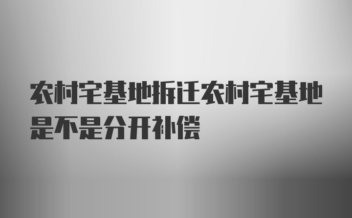 农村宅基地拆迁农村宅基地是不是分开补偿