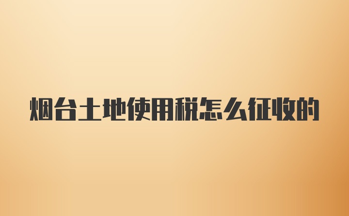 烟台土地使用税怎么征收的