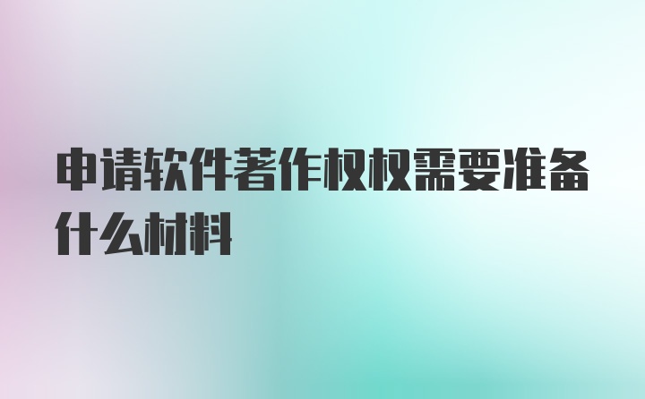 申请软件著作权权需要准备什么材料