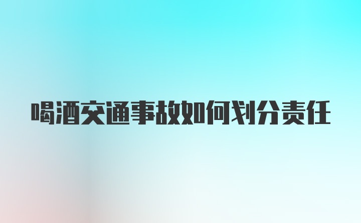 喝酒交通事故如何划分责任