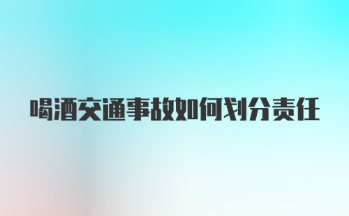 喝酒交通事故如何划分责任