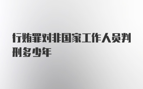 行贿罪对非国家工作人员判刑多少年