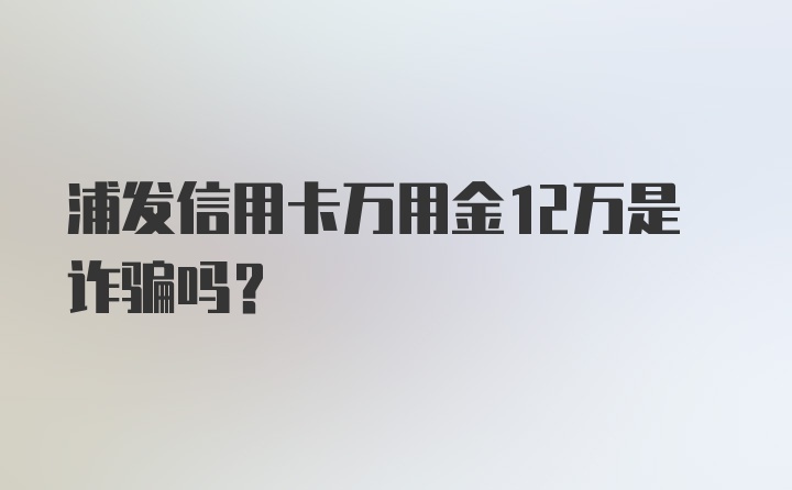 浦发信用卡万用金12万是诈骗吗？