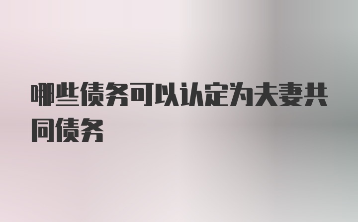 哪些债务可以认定为夫妻共同债务