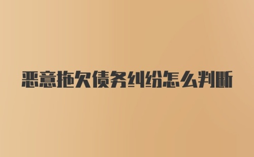 恶意拖欠债务纠纷怎么判断