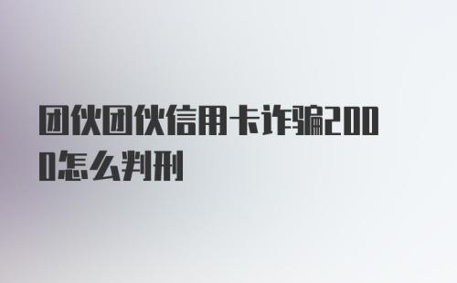 团伙团伙信用卡诈骗2000怎么判刑