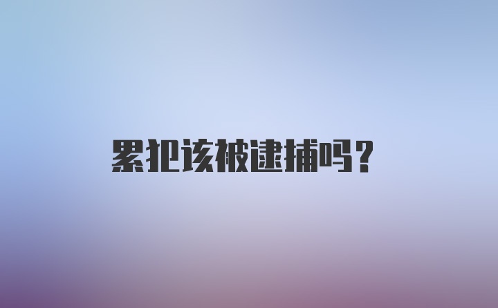 累犯该被逮捕吗？