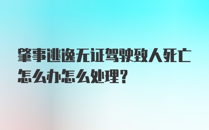 肇事逃逸无证驾驶致人死亡怎么办怎么处理？