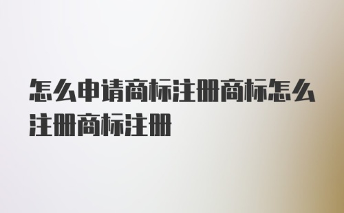 怎么申请商标注册商标怎么注册商标注册