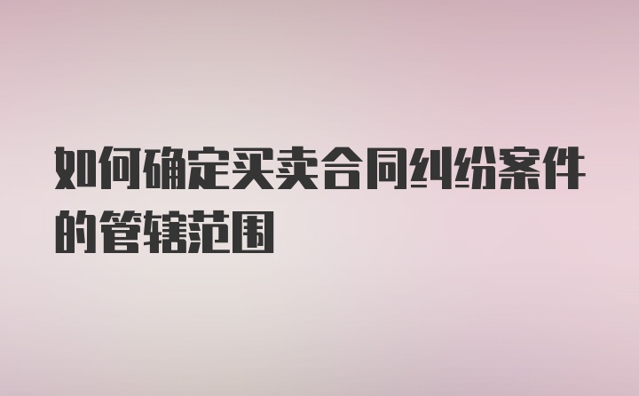 如何确定买卖合同纠纷案件的管辖范围