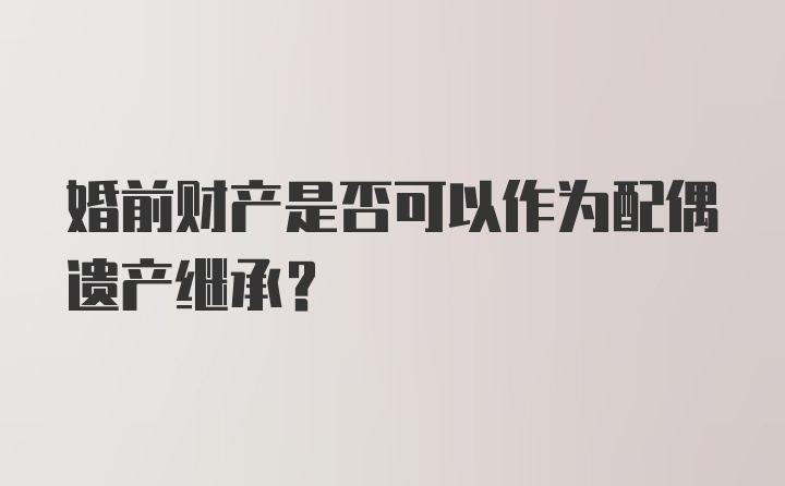 婚前财产是否可以作为配偶遗产继承？