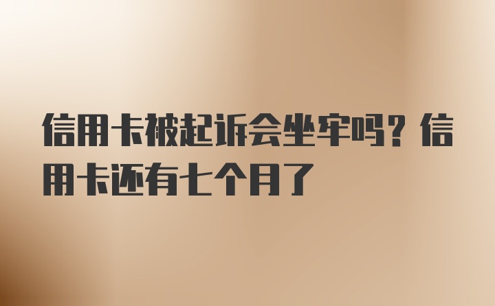 信用卡被起诉会坐牢吗？信用卡还有七个月了