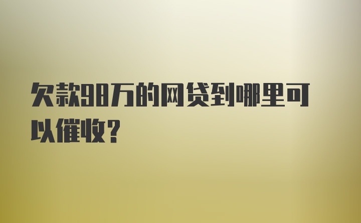 欠款98万的网贷到哪里可以催收？