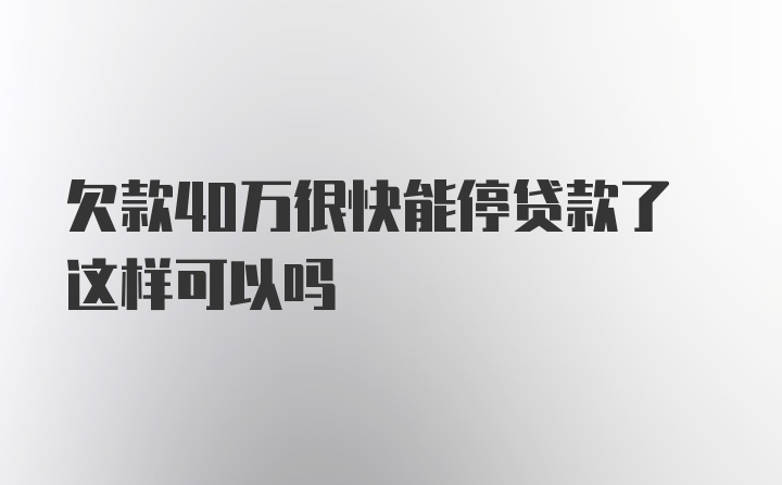 欠款40万很快能停贷款了这样可以吗