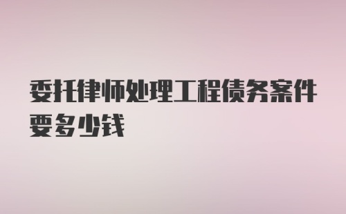 委托律师处理工程债务案件要多少钱