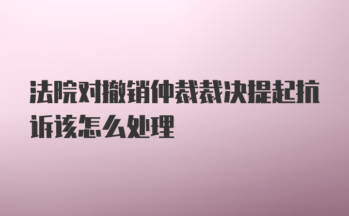 法院对撤销仲裁裁决提起抗诉该怎么处理