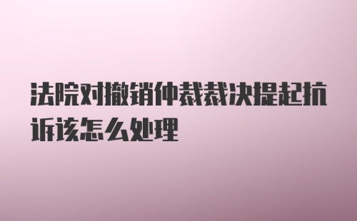 法院对撤销仲裁裁决提起抗诉该怎么处理