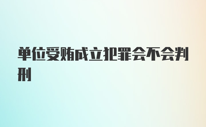 单位受贿成立犯罪会不会判刑