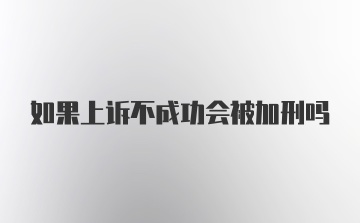 如果上诉不成功会被加刑吗