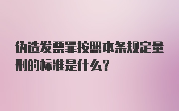 伪造发票罪按照本条规定量刑的标准是什么?