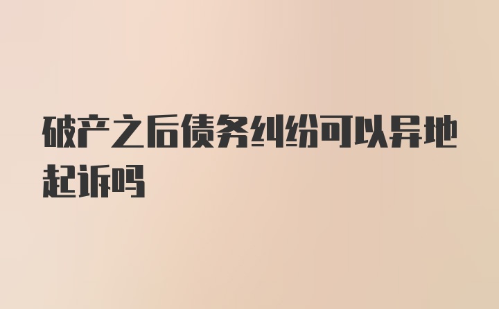 破产之后债务纠纷可以异地起诉吗