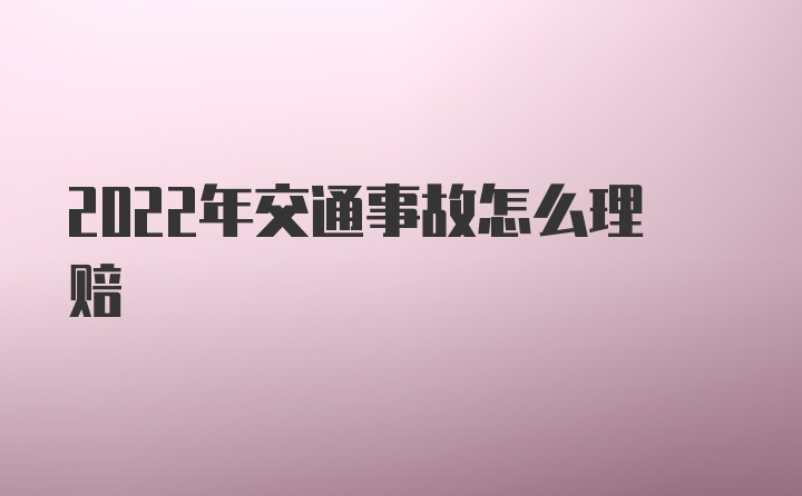 2022年交通事故怎么理赔