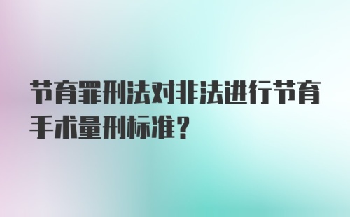 节育罪刑法对非法进行节育手术量刑标准？