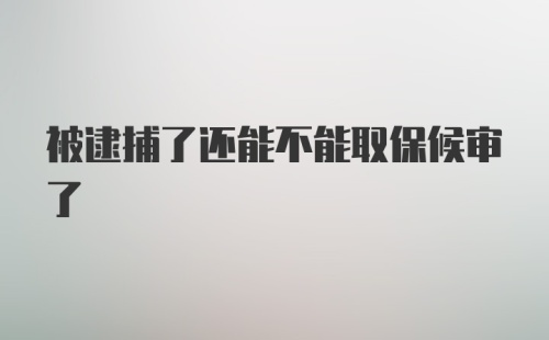 被逮捕了还能不能取保候审了