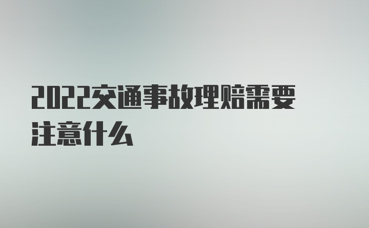 2022交通事故理赔需要注意什么