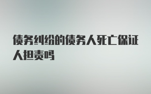 债务纠纷的债务人死亡保证人担责吗