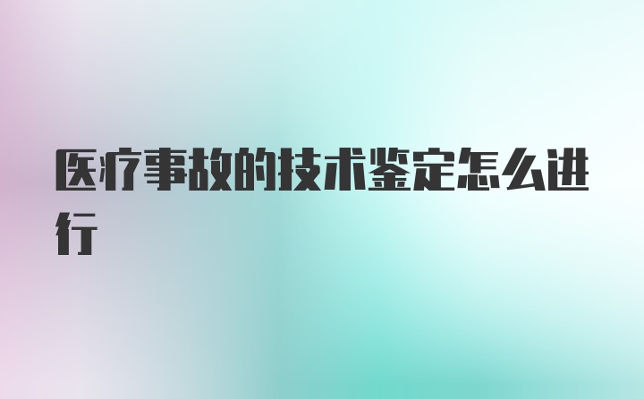 医疗事故的技术鉴定怎么进行