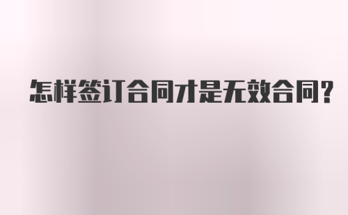 怎样签订合同才是无效合同？