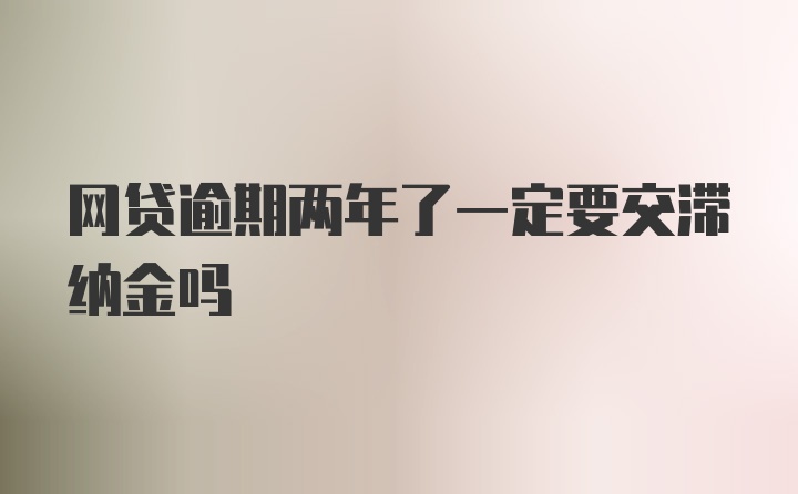 网贷逾期两年了一定要交滞纳金吗