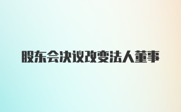 股东会决议改变法人董事