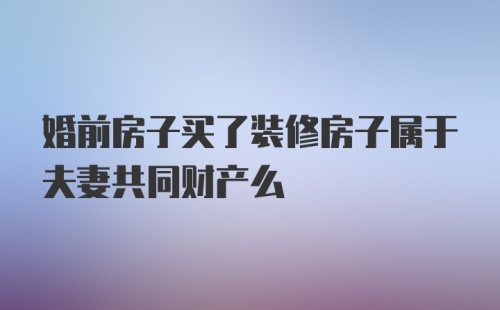 婚前房子买了装修房子属于夫妻共同财产么